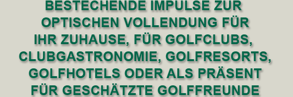 Bestechende impulse zur  optischen vollendung für domizile, GolfclubsS, Golfresorts, Golfhotels, oder als präsent geschätzte Golffreunde